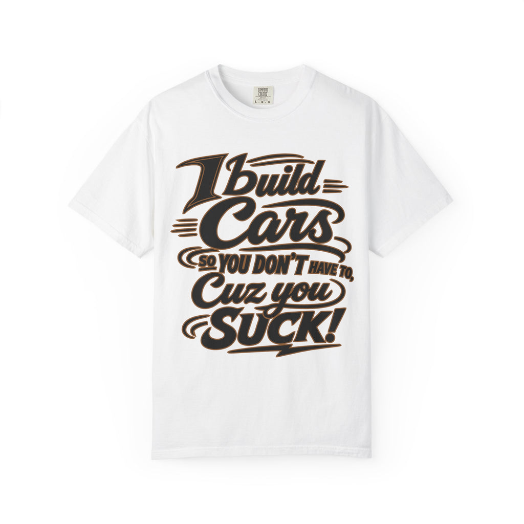 "I Build Cars So You Don't Have To, Cuz You Suck" Bold Funny Garage Tee